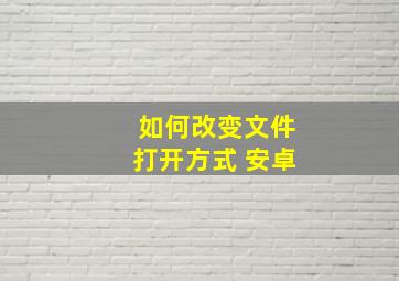 如何改变文件打开方式 安卓